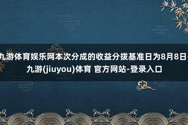 九游体育娱乐网本次分成的收益分拨基准日为8月8日-九游(jiuyou)体育 官方网站-登录入口
