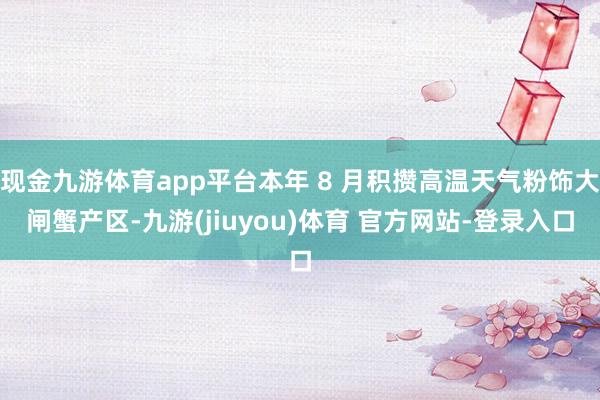 现金九游体育app平台本年 8 月积攒高温天气粉饰大闸蟹产区-九游(jiuyou)体育 官方网站-登录入口