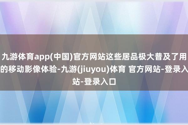 九游体育app(中国)官方网站这些居品极大普及了用户的移动影像体验-九游(jiuyou)体育 官方网站-登录入口