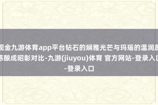 现金九游体育app平台钻石的娴雅光芒与玛瑙的温润质感酿成昭彰对比-九游(jiuyou)体育 官方网站-登录入口