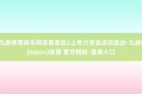 九游体育娱乐网该基金近2上帝力资金运动流出-九游(jiuyou)体育 官方网站-登录入口
