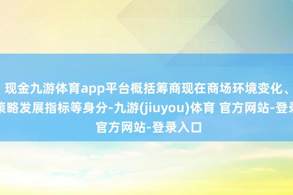 现金九游体育app平台概括筹商现在商场环境变化、公司策略发展指标等身分-九游(jiuyou)体育 官方网站-登录入口