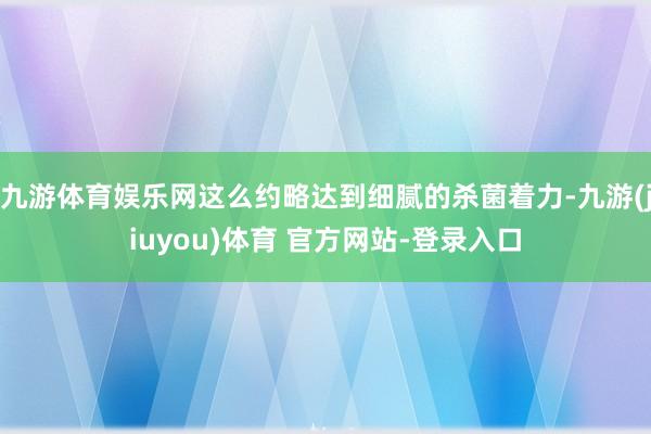 九游体育娱乐网这么约略达到细腻的杀菌着力-九游(jiuyou)体育 官方网站-登录入口