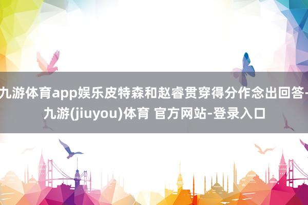 九游体育app娱乐皮特森和赵睿贯穿得分作念出回答-九游(jiuyou)体育 官方网站-登录入口