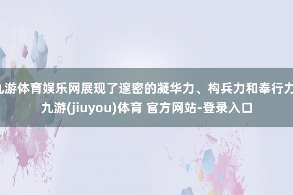 九游体育娱乐网展现了邃密的凝华力、构兵力和奉行力-九游(jiuyou)体育 官方网站-登录入口