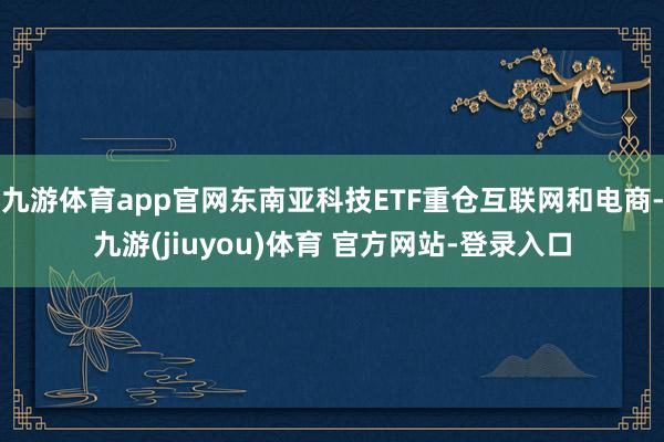 九游体育app官网东南亚科技ETF重仓互联网和电商-九游(jiuyou)体育 官方网站-登录入口