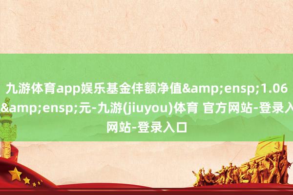 九游体育app娱乐基金仹额净值&ensp;1.0647&ensp;元-九游(jiuyou)体育 官方网站-登录入口