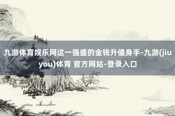 九游体育娱乐网这一强盛的金钱升值身手-九游(jiuyou)体育 官方网站-登录入口