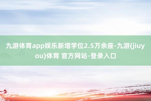 九游体育app娱乐新增学位2.5万余座-九游(jiuyou)体育 官方网站-登录入口