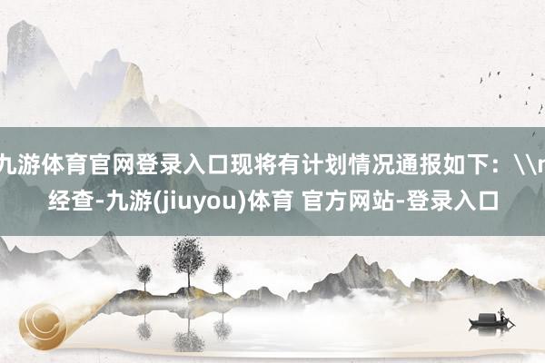 九游体育官网登录入口现将有计划情况通报如下：\n经查-九游(jiuyou)体育 官方网站-登录入口