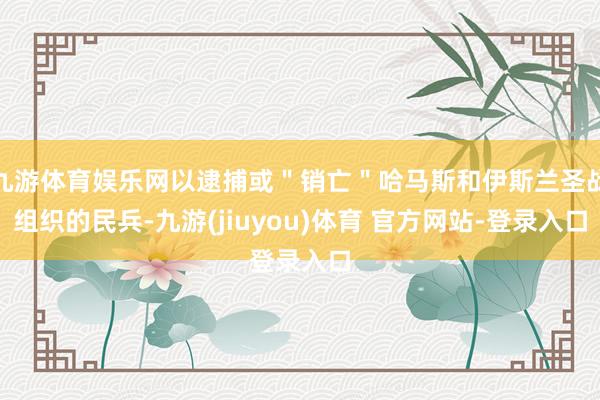 九游体育娱乐网以逮捕或＂销亡＂哈马斯和伊斯兰圣战组织的民兵-九游(jiuyou)体育 官方网站-登录入口