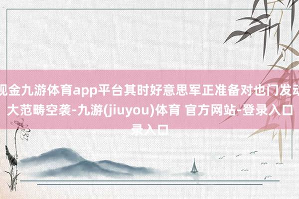 现金九游体育app平台其时好意思军正准备对也门发动大范畴空袭-九游(jiuyou)体育 官方网站-登录入口