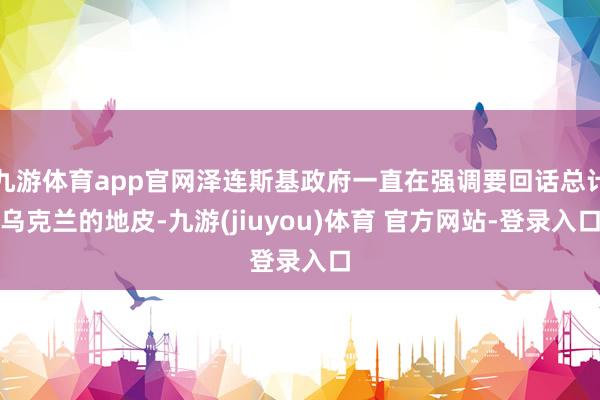 九游体育app官网泽连斯基政府一直在强调要回话总计乌克兰的地皮-九游(jiuyou)体育 官方网站-登录入口