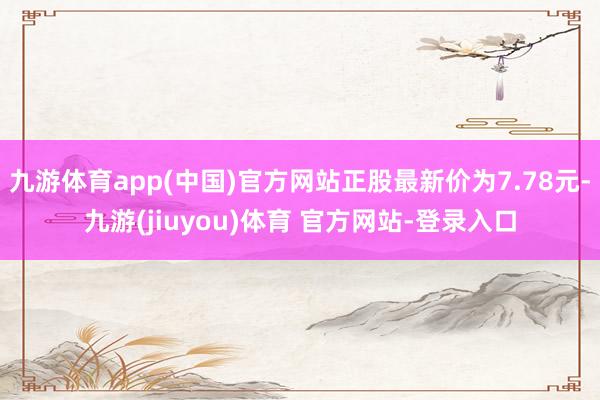 九游体育app(中国)官方网站正股最新价为7.78元-九游(jiuyou)体育 官方网站-登录入口