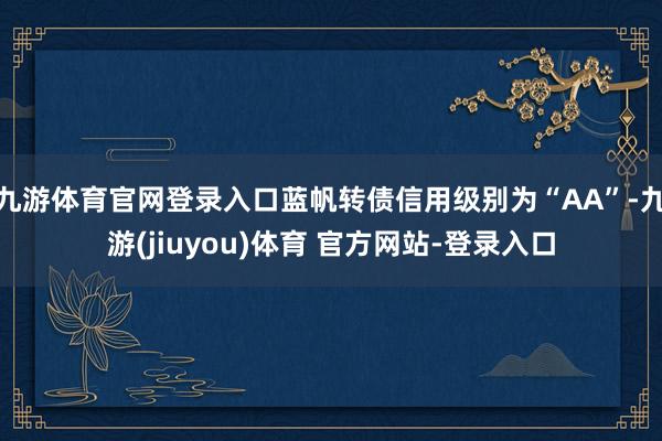 九游体育官网登录入口蓝帆转债信用级别为“AA”-九游(jiuyou)体育 官方网站-登录入口