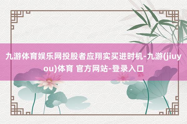九游体育娱乐网投股者应翔实买进时机-九游(jiuyou)体育 官方网站-登录入口