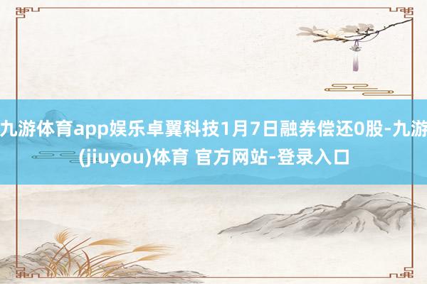 九游体育app娱乐卓翼科技1月7日融券偿还0股-九游(jiuyou)体育 官方网站-登录入口