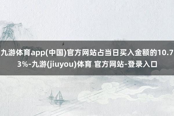 九游体育app(中国)官方网站占当日买入金额的10.73%-九游(jiuyou)体育 官方网站-登录入口