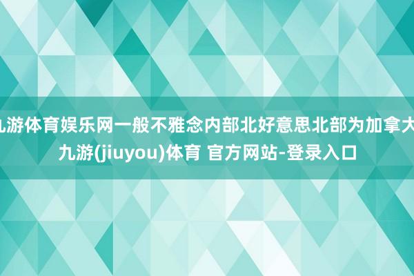 九游体育娱乐网一般不雅念内部北好意思北部为加拿大-九游(jiuyou)体育 官方网站-登录入口
