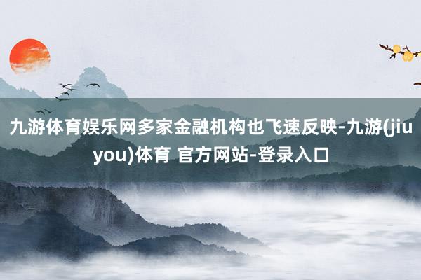 九游体育娱乐网多家金融机构也飞速反映-九游(jiuyou)体育 官方网站-登录入口