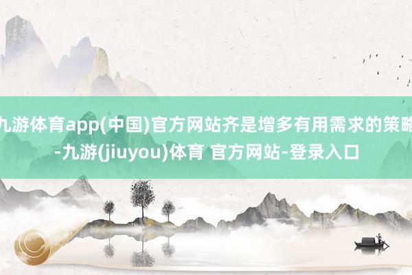 九游体育app(中国)官方网站齐是增多有用需求的策略-九游(jiuyou)体育 官方网站-登录入口
