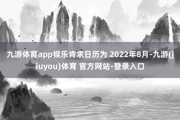 九游体育app娱乐肯求日历为 2022年8月-九游(jiuyou)体育 官方网站-登录入口