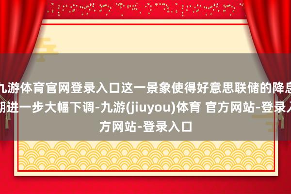 九游体育官网登录入口这一景象使得好意思联储的降息预期进一步大幅下调-九游(jiuyou)体育 官方网站-登录入口