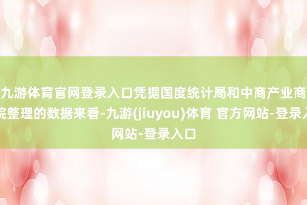 九游体育官网登录入口　　凭据国度统计局和中商产业商议院整理的数据来看-九游(jiuyou)体育 官方网站-登录入口