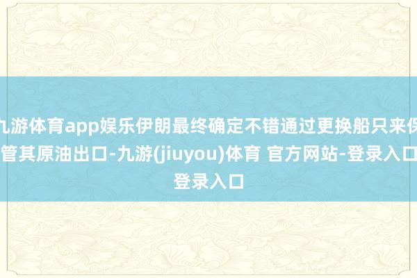 九游体育app娱乐伊朗最终确定不错通过更换船只来保管其原油出口-九游(jiuyou)体育 官方网站-登录入口