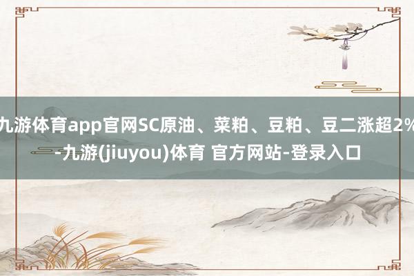 九游体育app官网SC原油、菜粕、豆粕、豆二涨超2%-九游(jiuyou)体育 官方网站-登录入口
