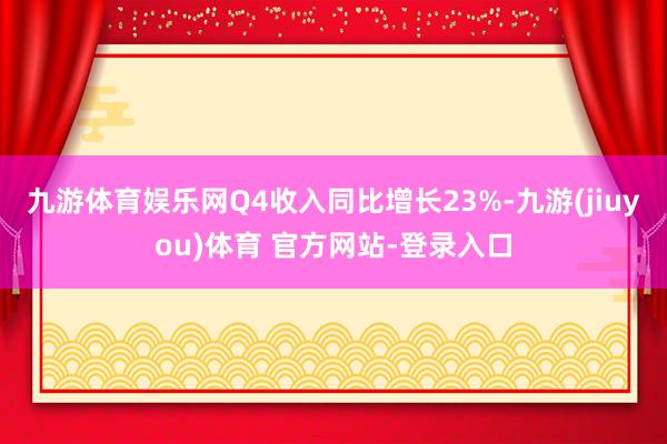 九游体育娱乐网Q4收入同比增长23%-九游(jiuyou)体育 官方网站-登录入口