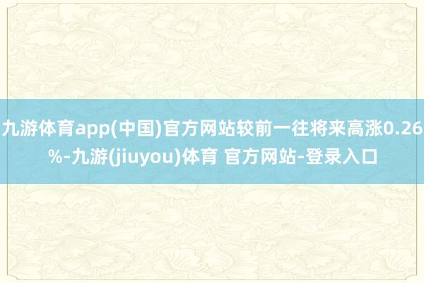 九游体育app(中国)官方网站较前一往将来高涨0.26%-九游(jiuyou)体育 官方网站-登录入口