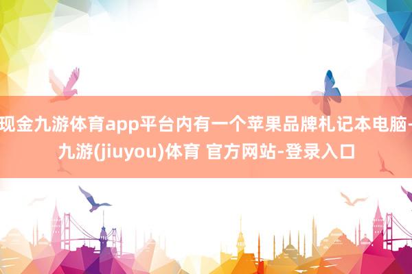 现金九游体育app平台内有一个苹果品牌札记本电脑-九游(jiuyou)体育 官方网站-登录入口