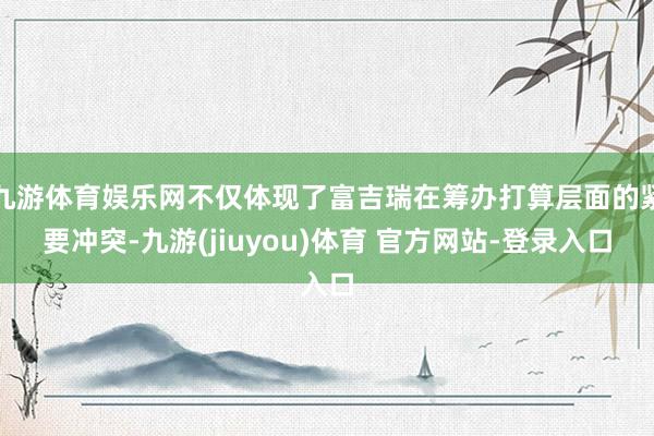 九游体育娱乐网不仅体现了富吉瑞在筹办打算层面的紧要冲突-九游(jiuyou)体育 官方网站-登录入口