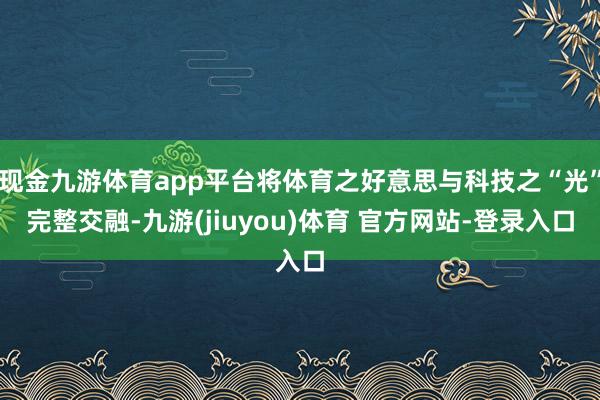 现金九游体育app平台将体育之好意思与科技之“光”完整交融-九游(jiuyou)体育 官方网站-登录入口