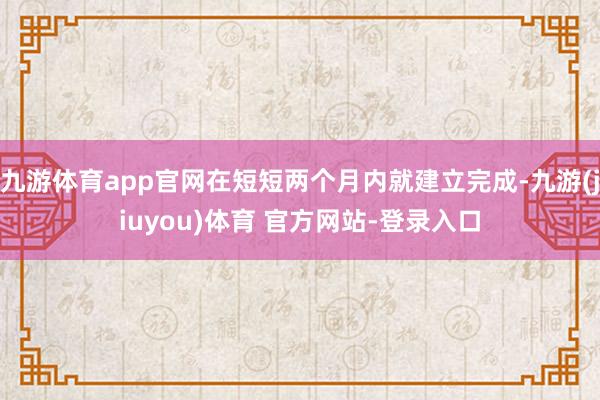 九游体育app官网在短短两个月内就建立完成-九游(jiuyou)体育 官方网站-登录入口
