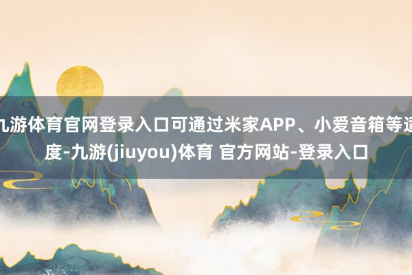 九游体育官网登录入口可通过米家APP、小爱音箱等适度-九游(jiuyou)体育 官方网站-登录入口