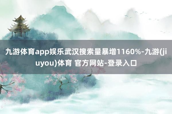 九游体育app娱乐武汉搜索量暴增1160%-九游(jiuyou)体育 官方网站-登录入口