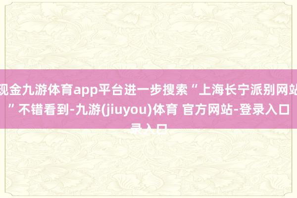 现金九游体育app平台进一步搜索“上海长宁派别网站”不错看到-九游(jiuyou)体育 官方网站-登录入口
