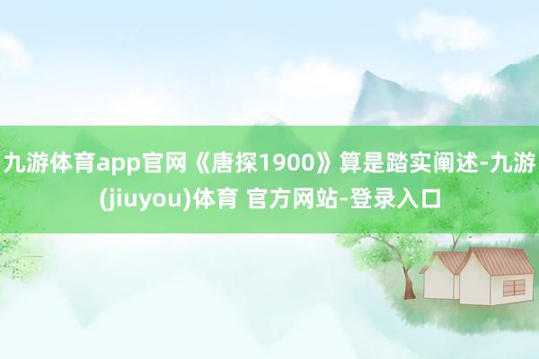 九游体育app官网《唐探1900》算是踏实阐述-九游(jiuyou)体育 官方网站-登录入口