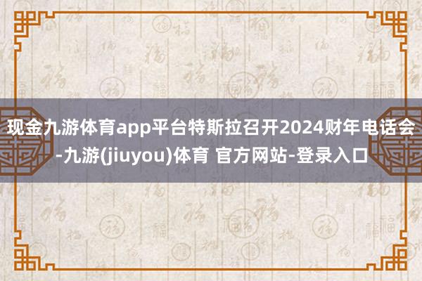 现金九游体育app平台　　特斯拉召开2024财年电话会-九游(jiuyou)体育 官方网站-登录入口