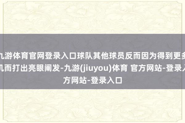 九游体育官网登录入口球队其他球员反而因为得到更多契机而打出亮眼阐发-九游(jiuyou)体育 官方网站-登录入口