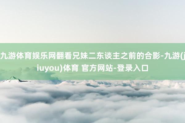 九游体育娱乐网翻看兄妹二东谈主之前的合影-九游(jiuyou)体育 官方网站-登录入口