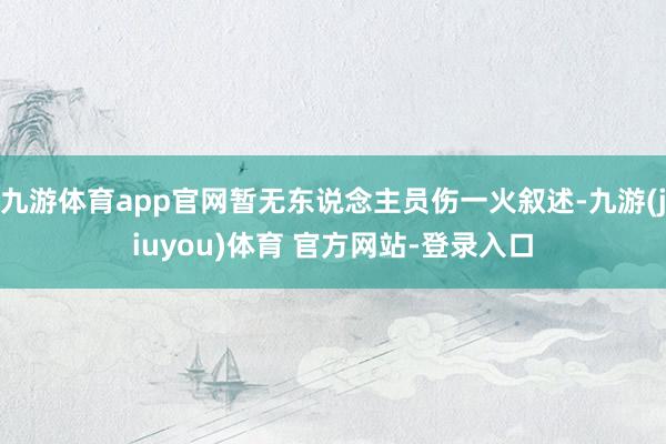 九游体育app官网暂无东说念主员伤一火叙述-九游(jiuyou)体育 官方网站-登录入口