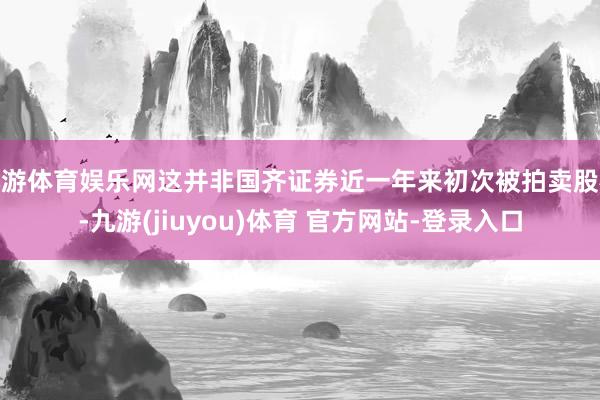 九游体育娱乐网这并非国齐证券近一年来初次被拍卖股权-九游(jiuyou)体育 官方网站-登录入口