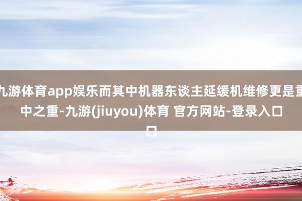 九游体育app娱乐而其中机器东谈主延缓机维修更是重中之重-九游(jiuyou)体育 官方网站-登录入口