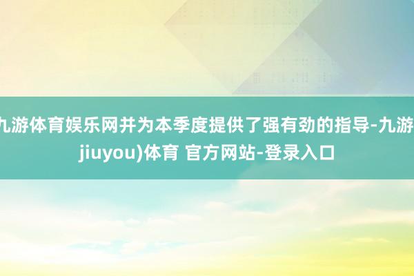 九游体育娱乐网并为本季度提供了强有劲的指导-九游(jiuyou)体育 官方网站-登录入口