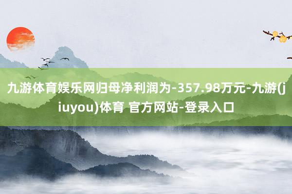 九游体育娱乐网归母净利润为-357.98万元-九游(jiuyou)体育 官方网站-登录入口
