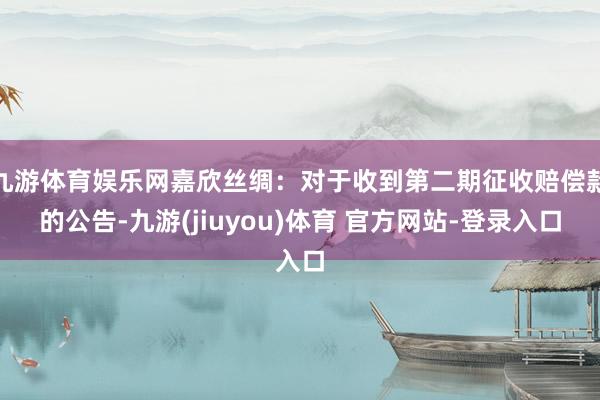 九游体育娱乐网嘉欣丝绸：对于收到第二期征收赔偿款的公告-九游(jiuyou)体育 官方网站-登录入口