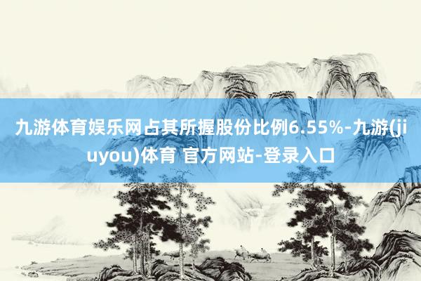 九游体育娱乐网占其所握股份比例6.55%-九游(jiuyou)体育 官方网站-登录入口